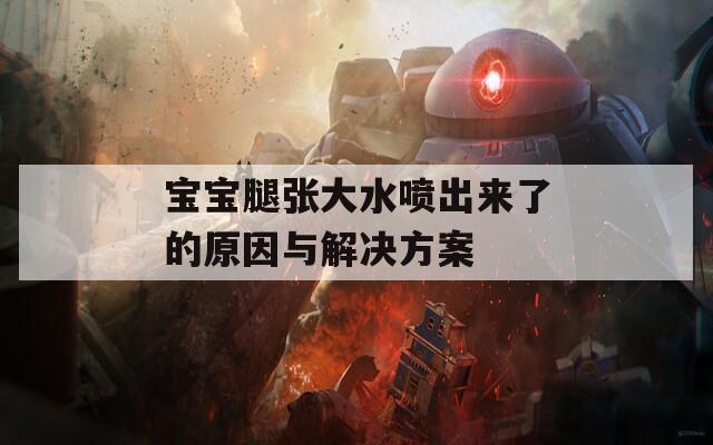 宝宝腿张大水喷出来了的原因与解决方案