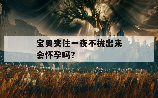 宝贝夹住一夜不拔出来会怀孕吗？