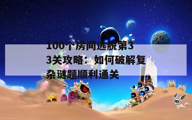 100个房间逃脱第33关攻略：如何破解复杂谜题顺利通关