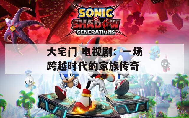 大宅门 电视剧：一场跨越时代的家族传奇