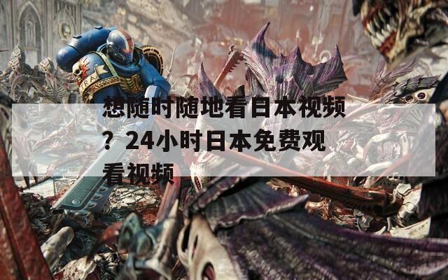 想随时随地看日本视频？24小时日本免费观看视频