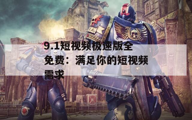 9.1短视频极速版全免费：满足你的短视频需求