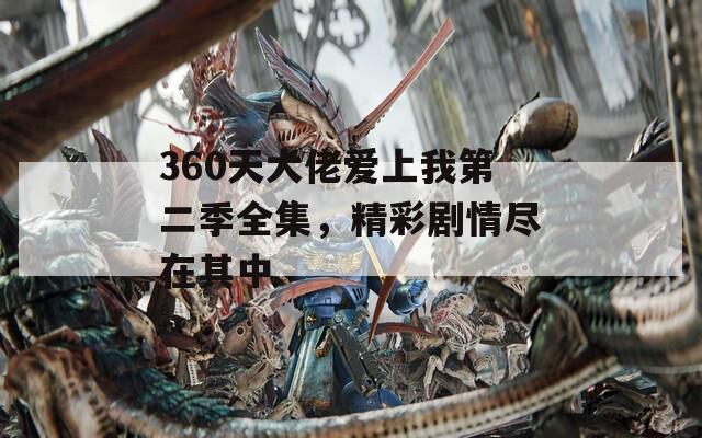 360天大佬爱上我第二季全集，精彩剧情尽在其中