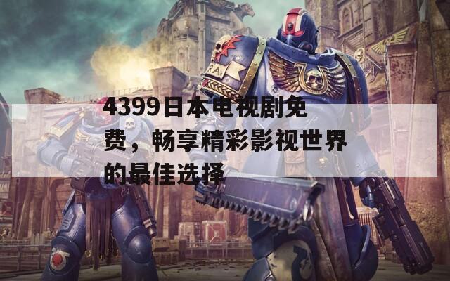 4399日本电视剧免费，畅享精彩影视世界的最佳选择