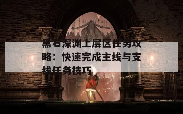 黑石深渊上层区任务攻略：快速完成主线与支线任务技巧