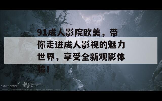 91成人影院欧美，带你走进成人影视的魅力世界，享受全新观影体验！