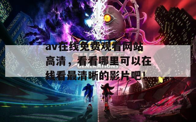 av在线免费观看网站高清，看看哪里可以在线看最清晰的影片吧！