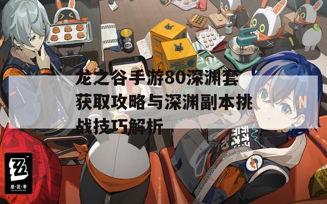 龙之谷手游80深渊套获取攻略与深渊副本挑战技巧解析