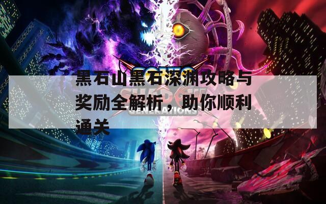 黑石山黑石深渊攻略与奖励全解析，助你顺利通关