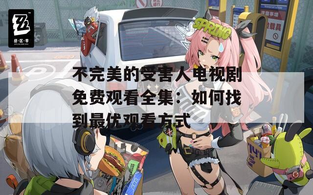 不完美的受害人电视剧免费观看全集：如何找到最优观看方式
