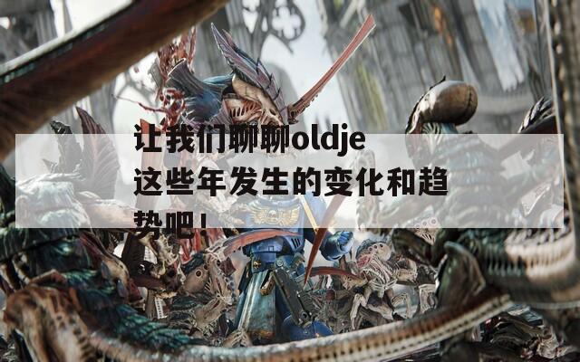 让我们聊聊oldje这些年发生的变化和趋势吧！