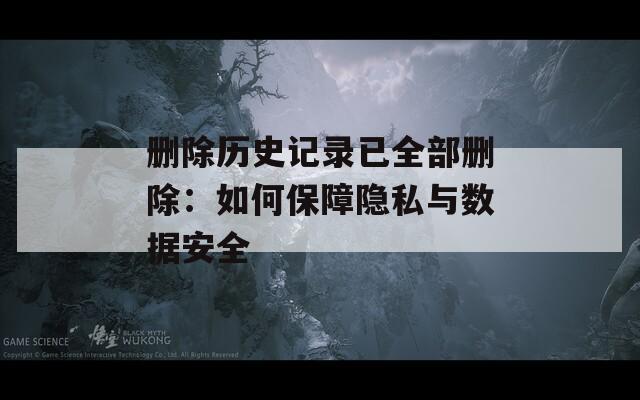 删除历史记录已全部删除：如何保障隐私与数据安全