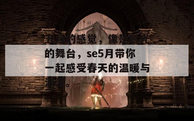 五月的感觉，像是时光的舞台，se5月带你一起感受春天的温暖与浪漫。