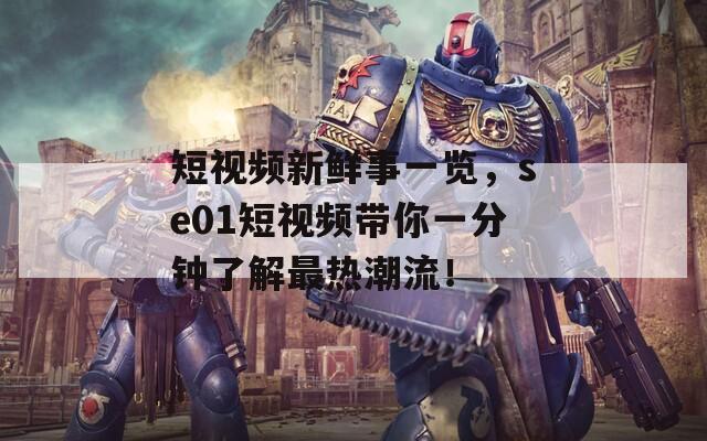 短视频新鲜事一览，se01短视频带你一分钟了解最热潮流！