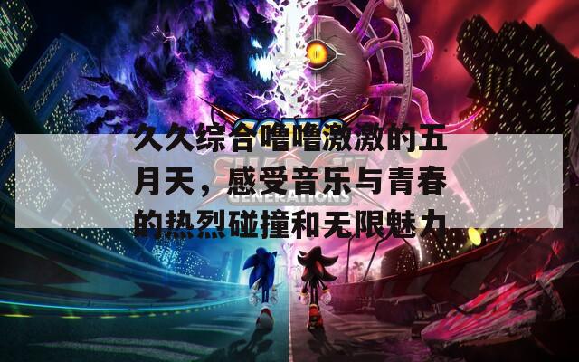 久久综合噜噜激激的五月天，感受音乐与青春的热烈碰撞和无限魅力