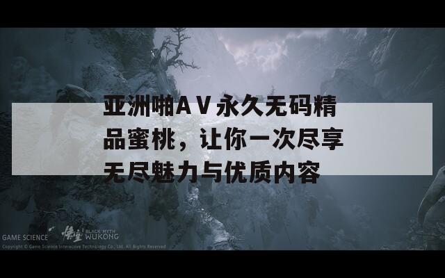 亚洲啪AⅤ永久无码精品蜜桃，让你一次尽享无尽魅力与优质内容