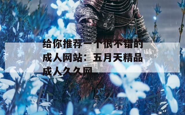 给你推荐一个很不错的成人网站：五月天精品成人久久网。