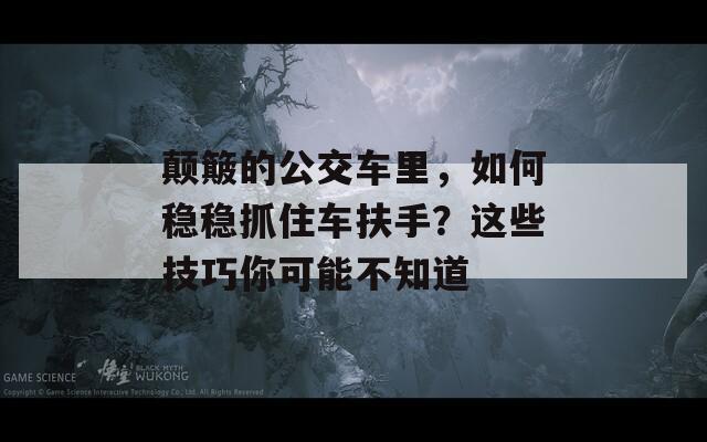 颠簸的公交车里，如何稳稳抓住车扶手？这些技巧你可能不知道