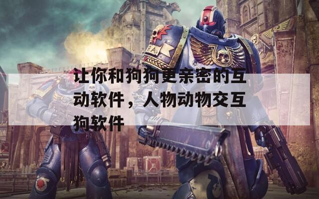 让你和狗狗更亲密的互动软件，人物动物交互狗软件