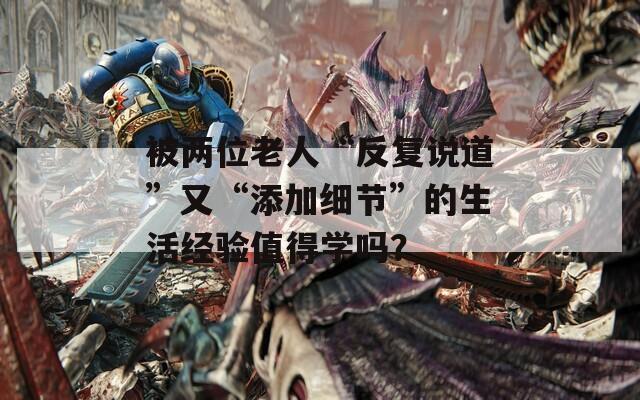 被两位老人“反复说道”又“添加细节”的生活经验值得学吗？