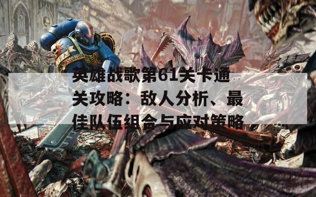 英雄战歌第61关卡通关攻略：敌人分析、最佳队伍组合与应对策略