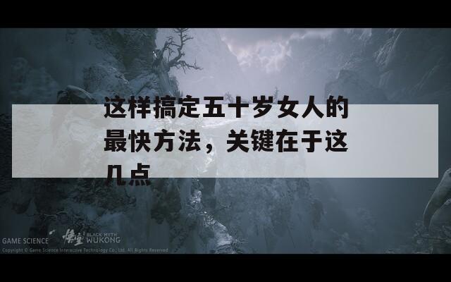 这样搞定五十岁女人的最快方法，关键在于这几点