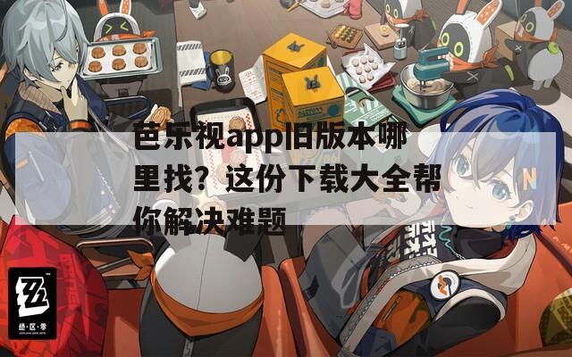芭乐视app旧版本哪里找？这份下载大全帮你解决难题
