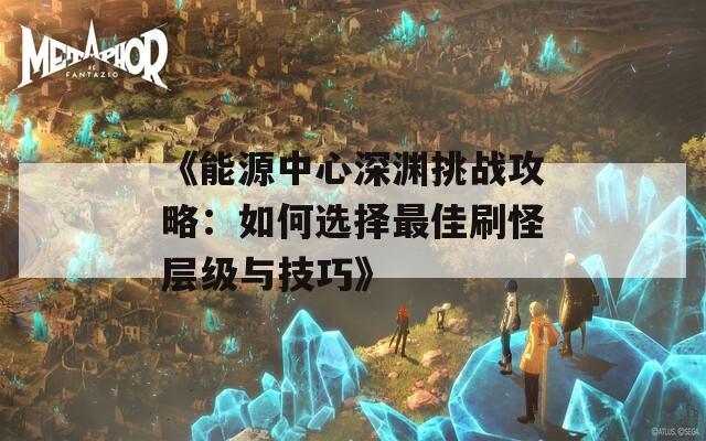 《能源中心深渊挑战攻略：如何选择最佳刷怪层级与技巧》