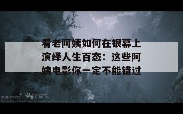 看老阿姨如何在银幕上演绎人生百态：这些阿姨电影你一定不能错过
