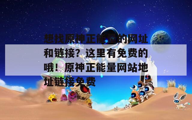 想找原神正能量的网址和链接？这里有免费的哦！原神正能量网站地址链接免费