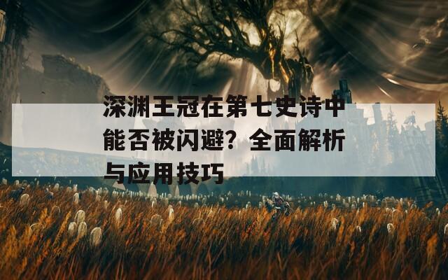 深渊王冠在第七史诗中能否被闪避？全面解析与应用技巧