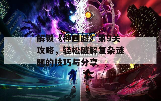 解锁《神回避》第9关攻略，轻松破解复杂谜题的技巧与分享