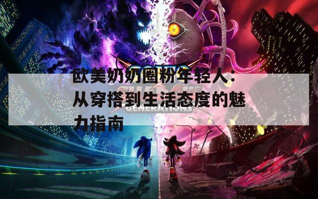 欧美奶奶圈粉年轻人：从穿搭到生活态度的魅力指南
