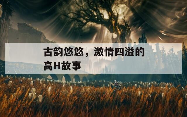 古韵悠悠，激情四溢的高H故事