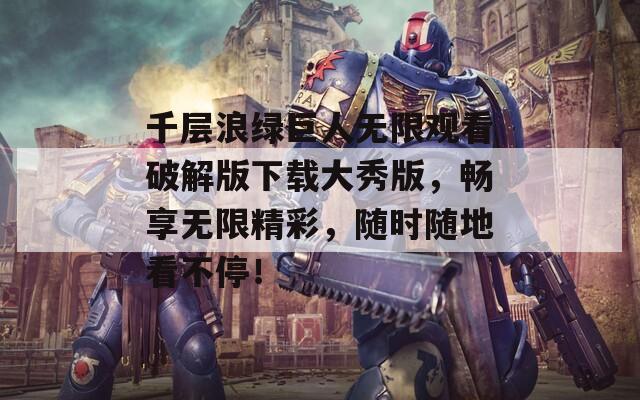 千层浪绿巨人无限观看破解版下载大秀版，畅享无限精彩，随时随地看不停！