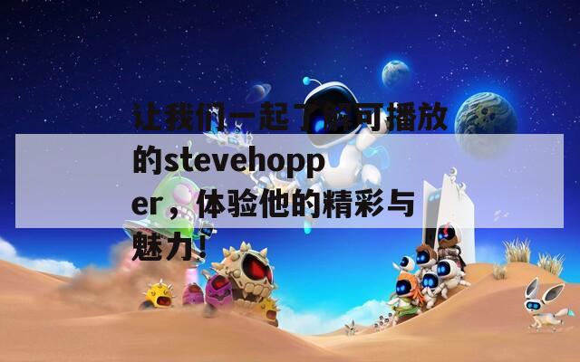 让我们一起了解可播放的stevehopper，体验他的精彩与魅力！