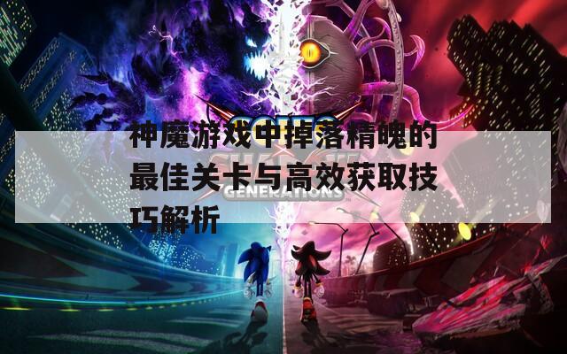 神魔游戏中掉落精魄的最佳关卡与高效获取技巧解析