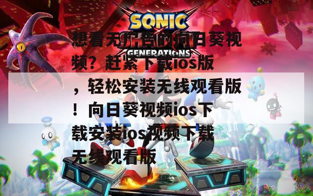 想看无广告的向日葵视频？赶紧下载ios版，轻松安装无线观看版！向日葵视频ios下载安装ios视频下载无线观看版