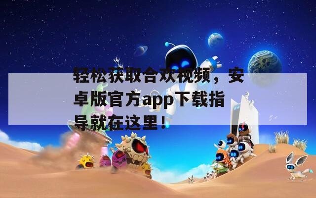 轻松获取合欢视频，安卓版官方app下载指导就在这里！