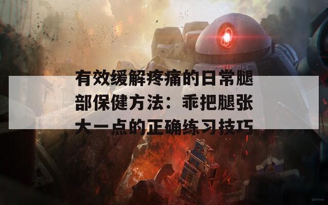有效缓解疼痛的日常腿部保健方法：乖把腿张大一点的正确练习技巧