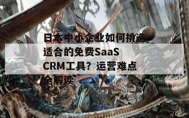 日本中小企业如何挑选适合的免费SaaS CRM工具？运营难点全解读