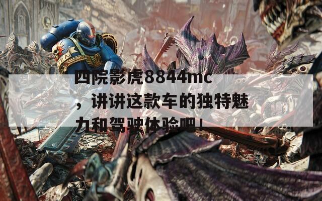 四院影虎8844mc，讲讲这款车的独特魅力和驾驶体验吧！