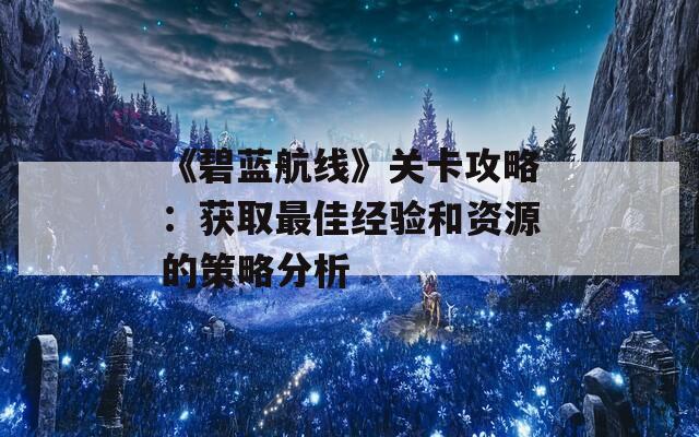 《碧蓝航线》关卡攻略：获取最佳经验和资源的策略分析