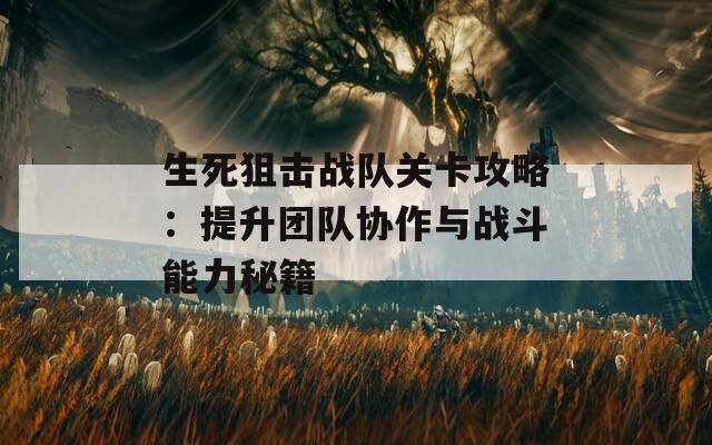 生死狙击战队关卡攻略：提升团队协作与战斗能力秘籍