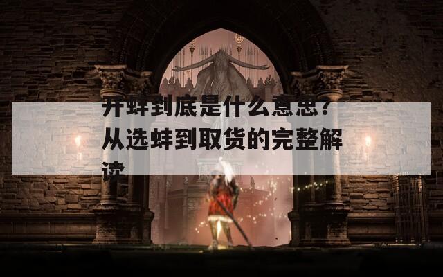 开蚌到底是什么意思？从选蚌到取货的完整解读