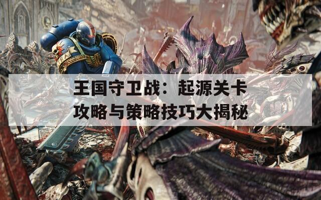 王国守卫战：起源关卡攻略与策略技巧大揭秘