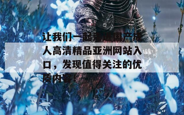 让我们一起走进国产成人高清精品亚洲网站入口，发现值得关注的优质内容！