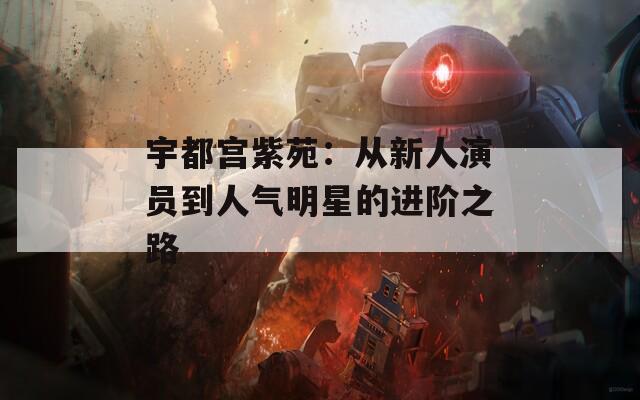 宇都宫紫苑：从新人演员到人气明星的进阶之路