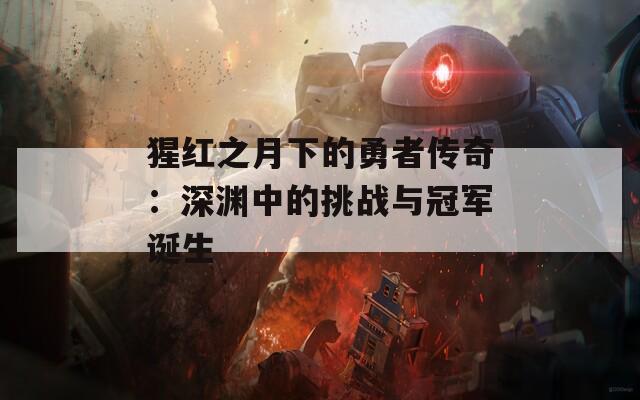 猩红之月下的勇者传奇：深渊中的挑战与冠军诞生