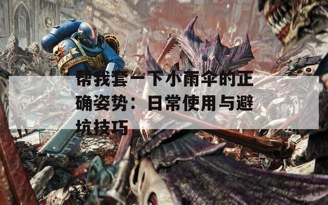 帮我套一下小雨伞的正确姿势：日常使用与避坑技巧